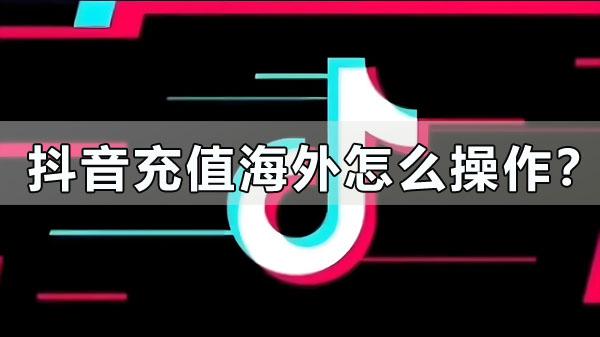 抖音充值海外怎么操作？
