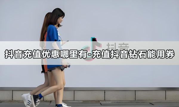 抖音充值优惠哪里有-充值抖音钻石能用券