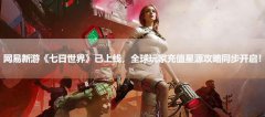 网易新游《七日世界》已上线，全球玩家充值星源攻略同步开启！